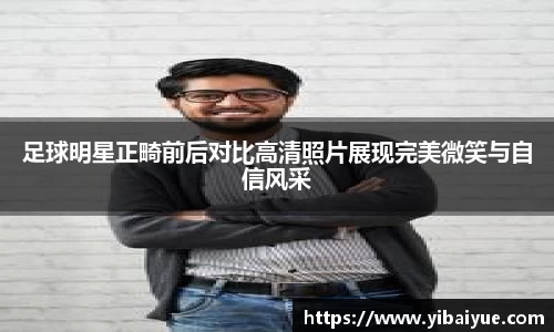 足球明星正畸前后对比高清照片展现完美微笑与自信风采